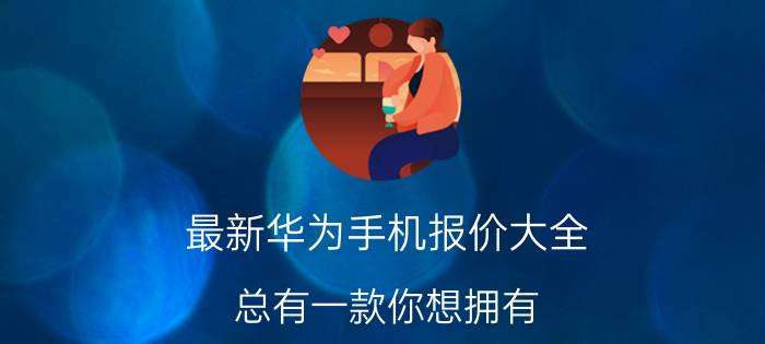 最新华为手机报价大全 总有一款你想拥有